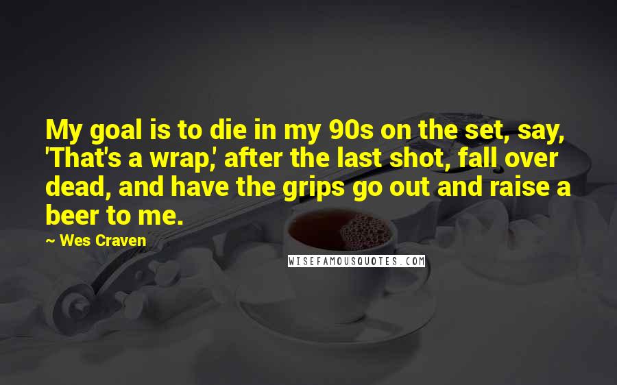 Wes Craven Quotes: My goal is to die in my 90s on the set, say, 'That's a wrap,' after the last shot, fall over dead, and have the grips go out and raise a beer to me.