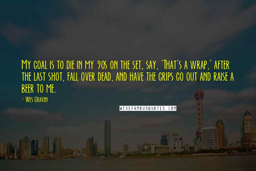 Wes Craven Quotes: My goal is to die in my 90s on the set, say, 'That's a wrap,' after the last shot, fall over dead, and have the grips go out and raise a beer to me.