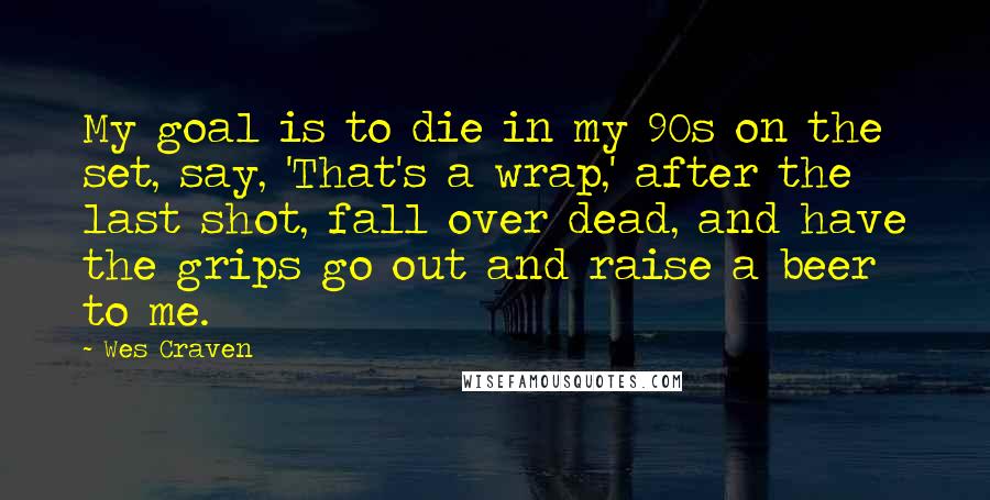 Wes Craven Quotes: My goal is to die in my 90s on the set, say, 'That's a wrap,' after the last shot, fall over dead, and have the grips go out and raise a beer to me.