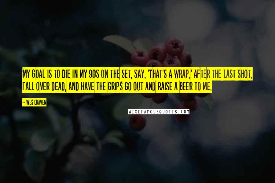 Wes Craven Quotes: My goal is to die in my 90s on the set, say, 'That's a wrap,' after the last shot, fall over dead, and have the grips go out and raise a beer to me.