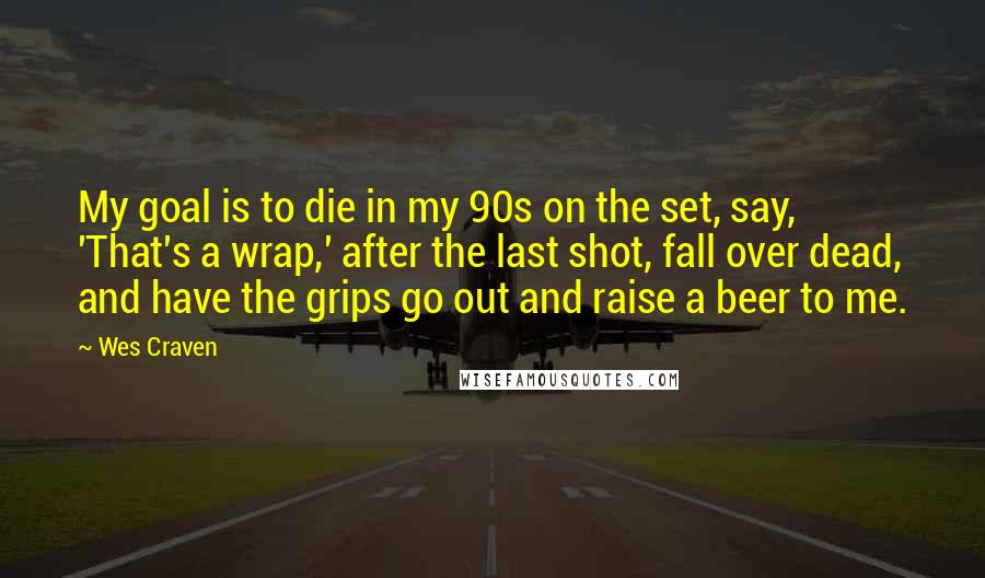 Wes Craven Quotes: My goal is to die in my 90s on the set, say, 'That's a wrap,' after the last shot, fall over dead, and have the grips go out and raise a beer to me.