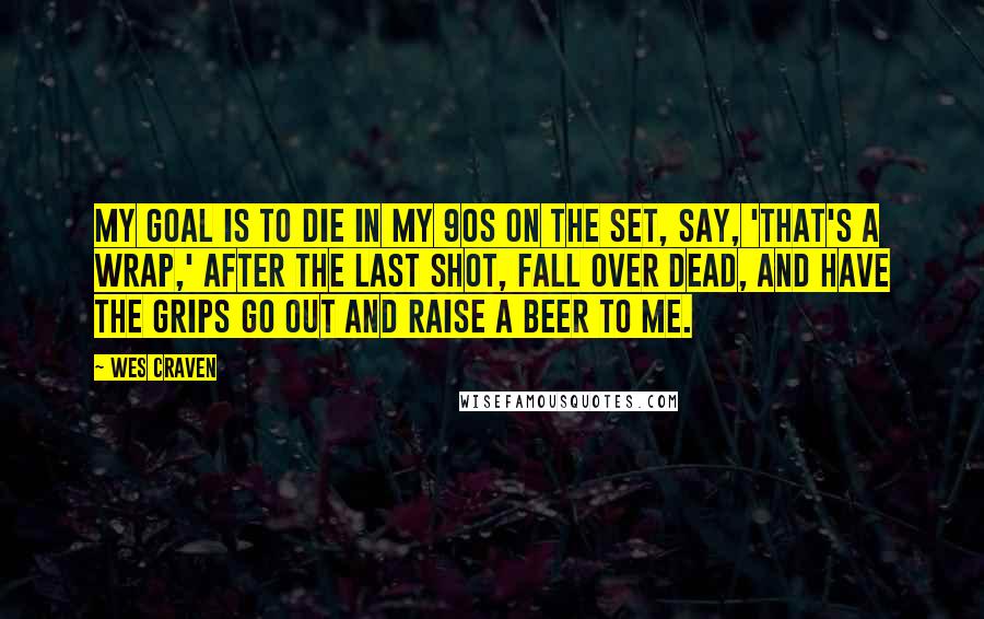 Wes Craven Quotes: My goal is to die in my 90s on the set, say, 'That's a wrap,' after the last shot, fall over dead, and have the grips go out and raise a beer to me.