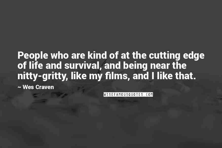 Wes Craven Quotes: People who are kind of at the cutting edge of life and survival, and being near the nitty-gritty, like my films, and I like that.