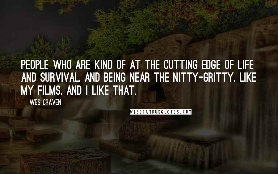 Wes Craven Quotes: People who are kind of at the cutting edge of life and survival, and being near the nitty-gritty, like my films, and I like that.