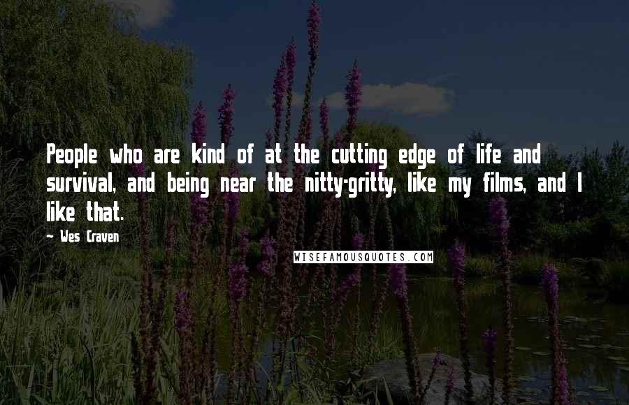 Wes Craven Quotes: People who are kind of at the cutting edge of life and survival, and being near the nitty-gritty, like my films, and I like that.