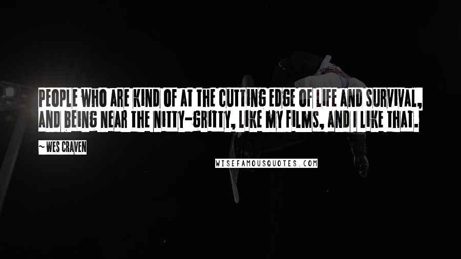 Wes Craven Quotes: People who are kind of at the cutting edge of life and survival, and being near the nitty-gritty, like my films, and I like that.