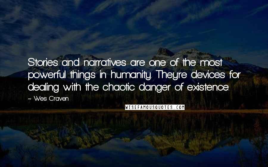 Wes Craven Quotes: Stories and narratives are one of the most powerful things in humanity. They're devices for dealing with the chaotic danger of existence.