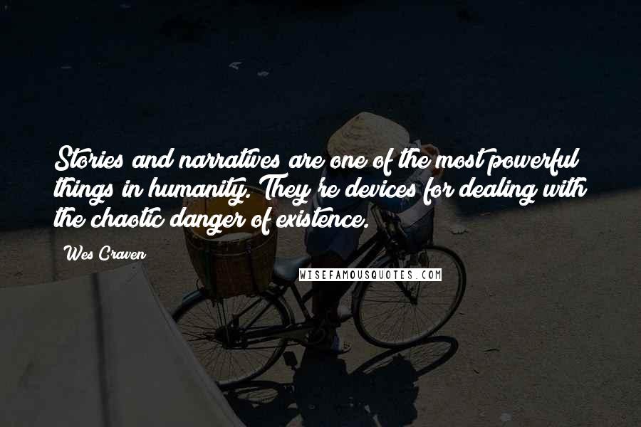 Wes Craven Quotes: Stories and narratives are one of the most powerful things in humanity. They're devices for dealing with the chaotic danger of existence.