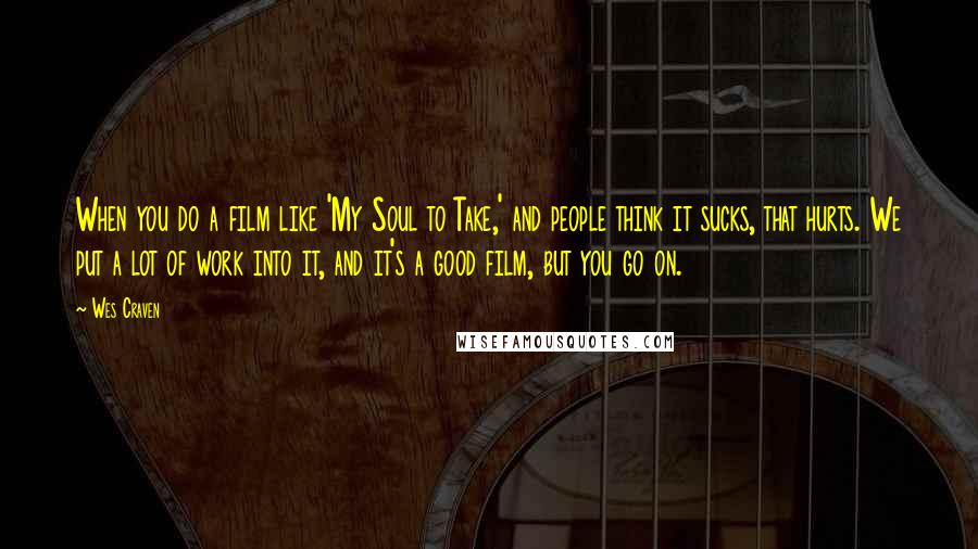 Wes Craven Quotes: When you do a film like 'My Soul to Take,' and people think it sucks, that hurts. We put a lot of work into it, and it's a good film, but you go on.