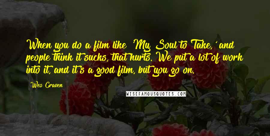 Wes Craven Quotes: When you do a film like 'My Soul to Take,' and people think it sucks, that hurts. We put a lot of work into it, and it's a good film, but you go on.