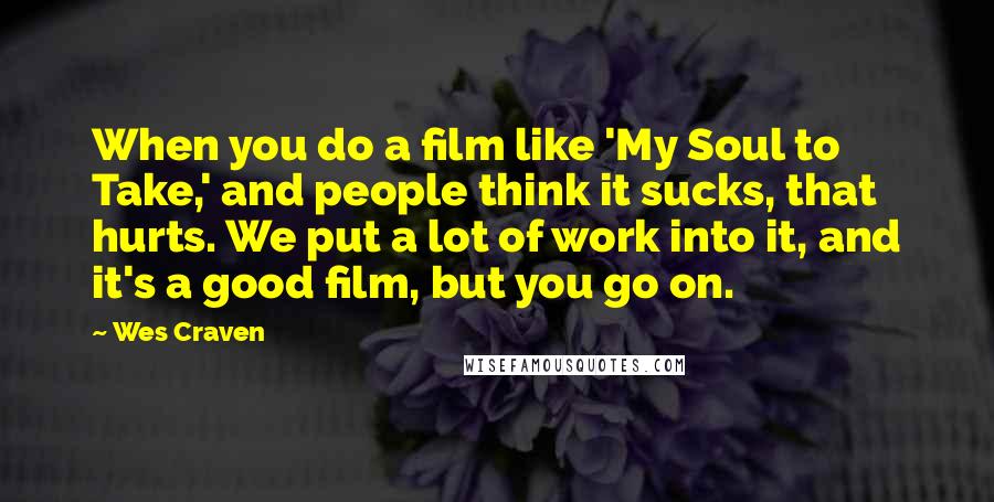 Wes Craven Quotes: When you do a film like 'My Soul to Take,' and people think it sucks, that hurts. We put a lot of work into it, and it's a good film, but you go on.