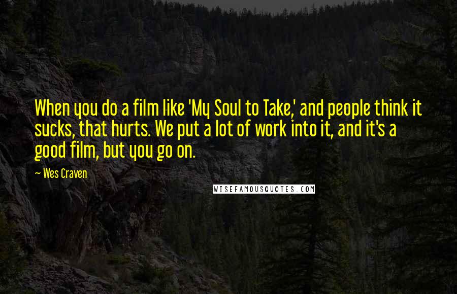 Wes Craven Quotes: When you do a film like 'My Soul to Take,' and people think it sucks, that hurts. We put a lot of work into it, and it's a good film, but you go on.