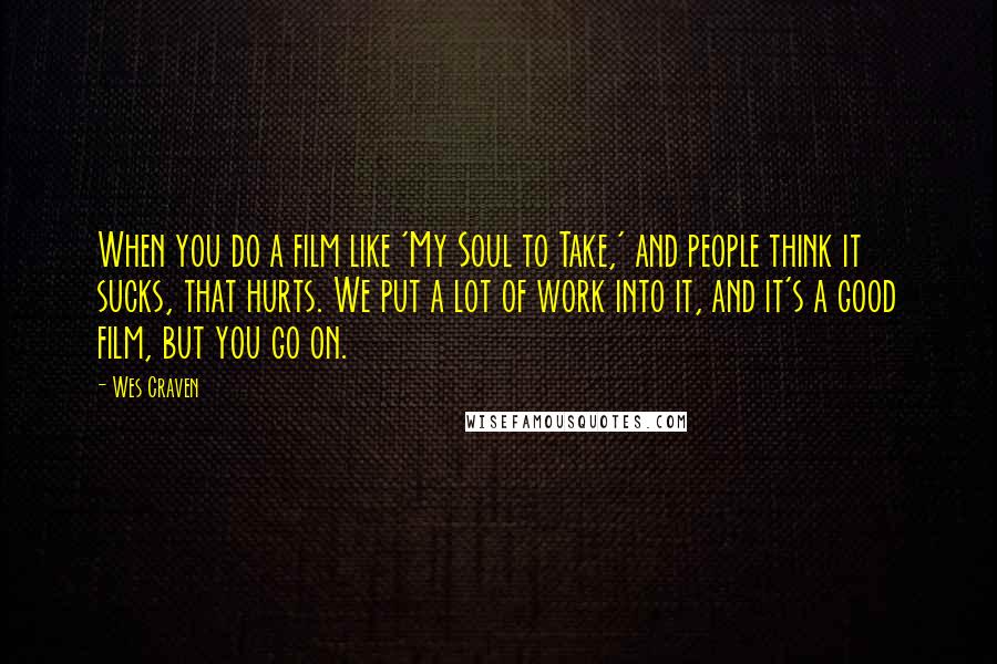 Wes Craven Quotes: When you do a film like 'My Soul to Take,' and people think it sucks, that hurts. We put a lot of work into it, and it's a good film, but you go on.