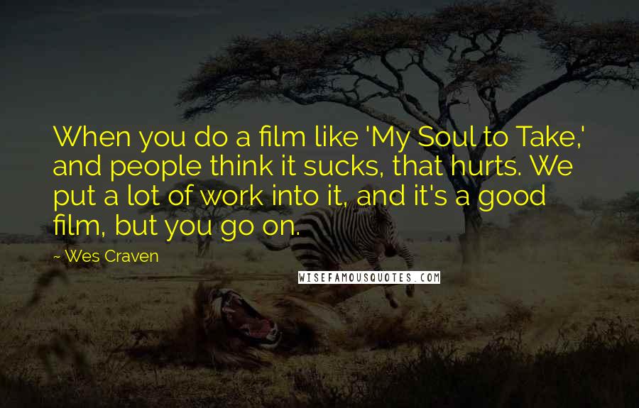 Wes Craven Quotes: When you do a film like 'My Soul to Take,' and people think it sucks, that hurts. We put a lot of work into it, and it's a good film, but you go on.