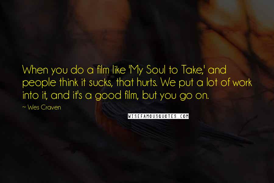 Wes Craven Quotes: When you do a film like 'My Soul to Take,' and people think it sucks, that hurts. We put a lot of work into it, and it's a good film, but you go on.