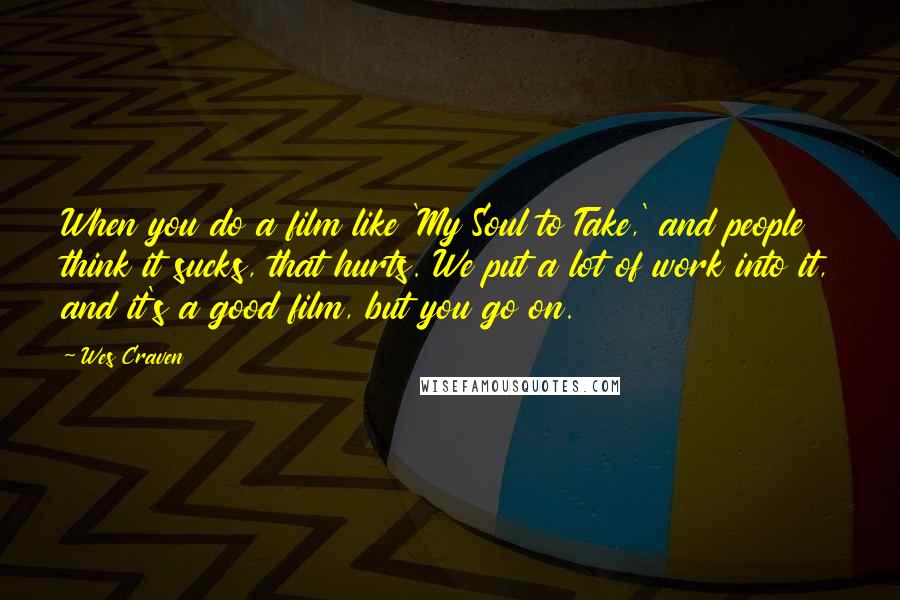 Wes Craven Quotes: When you do a film like 'My Soul to Take,' and people think it sucks, that hurts. We put a lot of work into it, and it's a good film, but you go on.