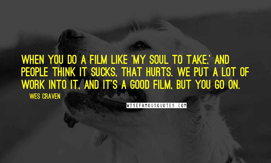 Wes Craven Quotes: When you do a film like 'My Soul to Take,' and people think it sucks, that hurts. We put a lot of work into it, and it's a good film, but you go on.