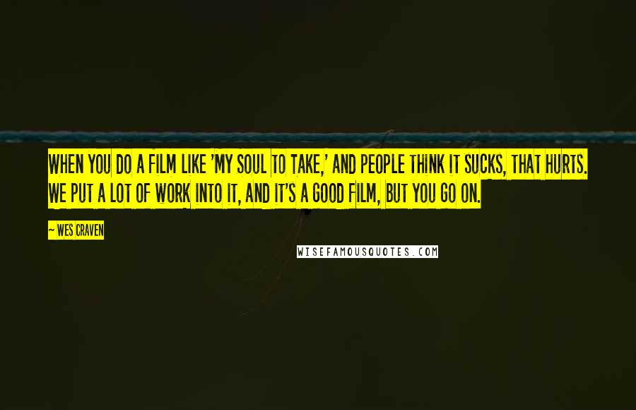 Wes Craven Quotes: When you do a film like 'My Soul to Take,' and people think it sucks, that hurts. We put a lot of work into it, and it's a good film, but you go on.