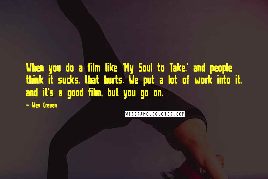 Wes Craven Quotes: When you do a film like 'My Soul to Take,' and people think it sucks, that hurts. We put a lot of work into it, and it's a good film, but you go on.