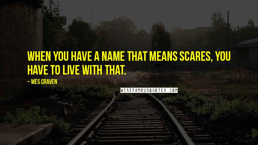 Wes Craven Quotes: When you have a name that means scares, you have to live with that.