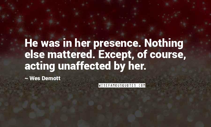 Wes Demott Quotes: He was in her presence. Nothing else mattered. Except, of course, acting unaffected by her.