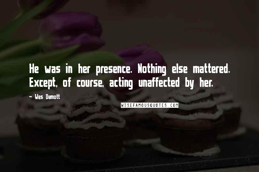 Wes Demott Quotes: He was in her presence. Nothing else mattered. Except, of course, acting unaffected by her.