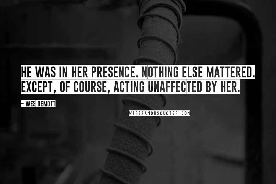 Wes Demott Quotes: He was in her presence. Nothing else mattered. Except, of course, acting unaffected by her.