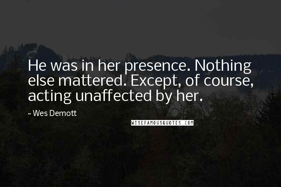 Wes Demott Quotes: He was in her presence. Nothing else mattered. Except, of course, acting unaffected by her.