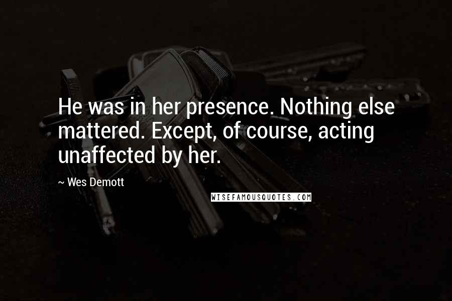 Wes Demott Quotes: He was in her presence. Nothing else mattered. Except, of course, acting unaffected by her.