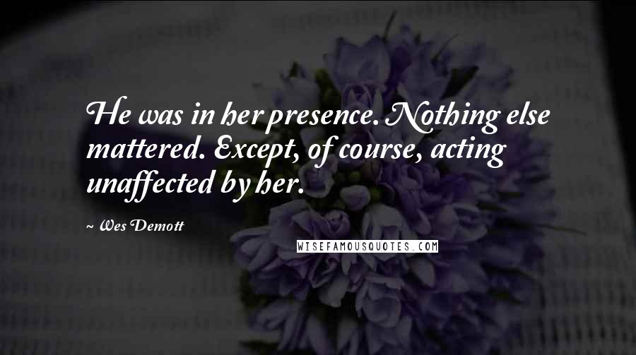 Wes Demott Quotes: He was in her presence. Nothing else mattered. Except, of course, acting unaffected by her.