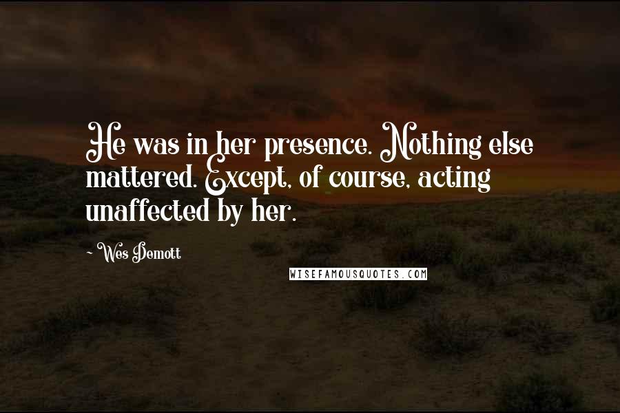 Wes Demott Quotes: He was in her presence. Nothing else mattered. Except, of course, acting unaffected by her.