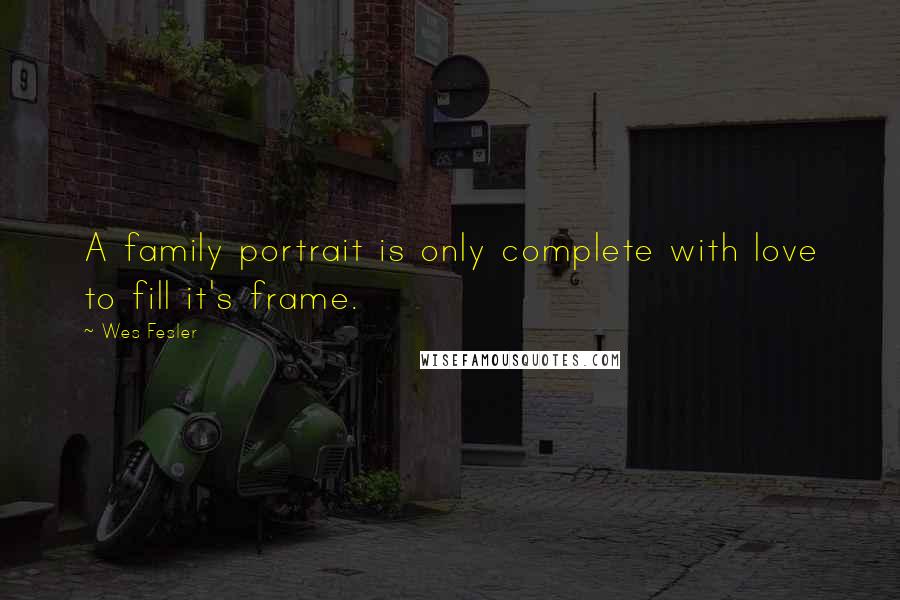 Wes Fesler Quotes: A family portrait is only complete with love to fill it's frame.