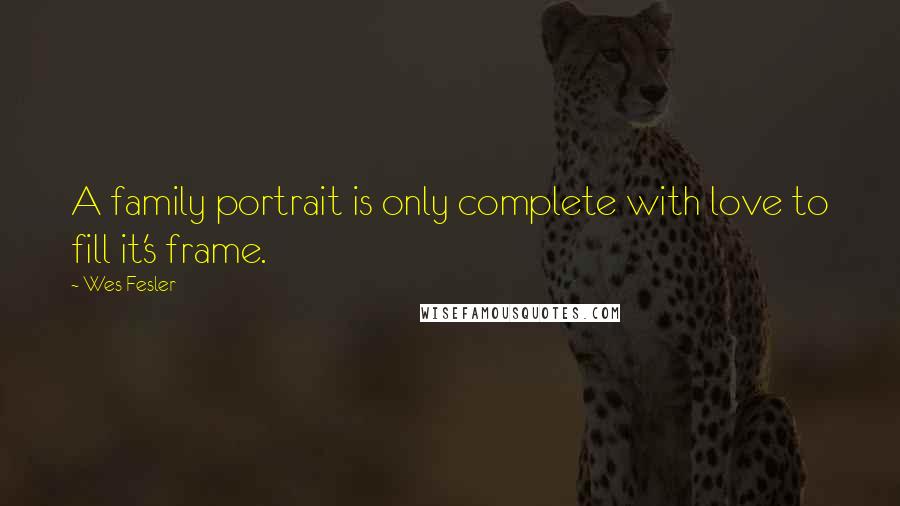 Wes Fesler Quotes: A family portrait is only complete with love to fill it's frame.