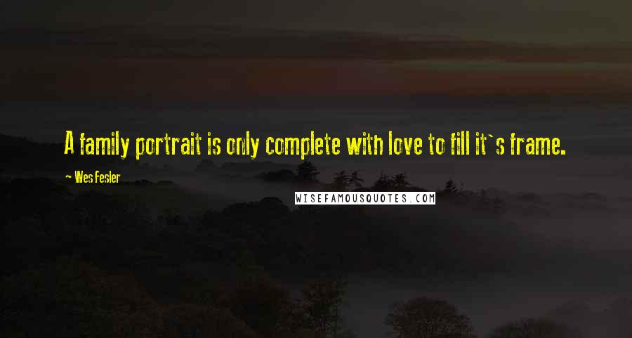 Wes Fesler Quotes: A family portrait is only complete with love to fill it's frame.
