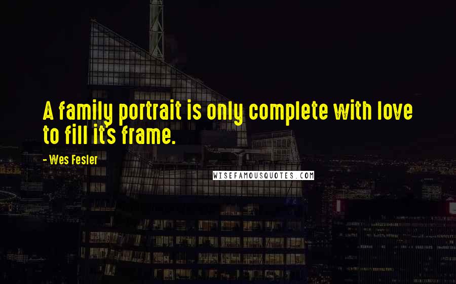 Wes Fesler Quotes: A family portrait is only complete with love to fill it's frame.