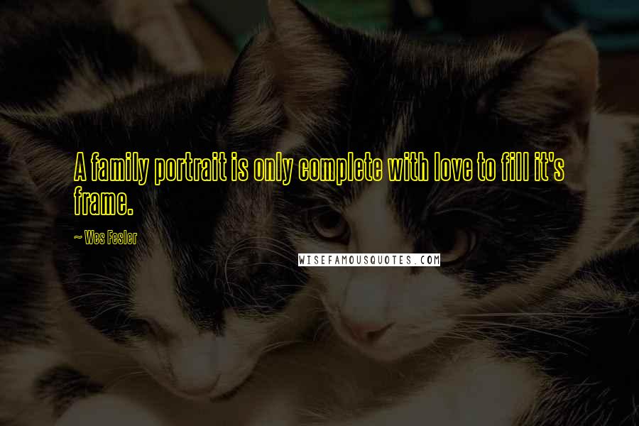 Wes Fesler Quotes: A family portrait is only complete with love to fill it's frame.