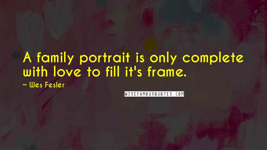 Wes Fesler Quotes: A family portrait is only complete with love to fill it's frame.