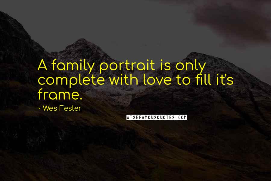 Wes Fesler Quotes: A family portrait is only complete with love to fill it's frame.