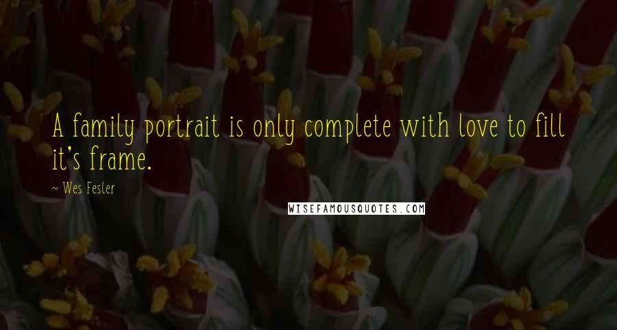 Wes Fesler Quotes: A family portrait is only complete with love to fill it's frame.