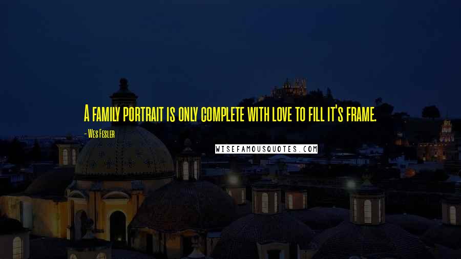 Wes Fesler Quotes: A family portrait is only complete with love to fill it's frame.