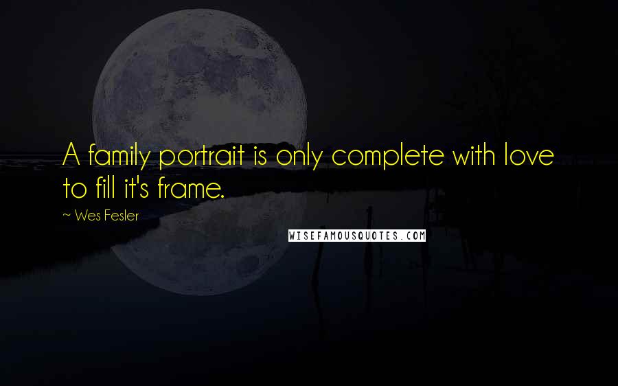 Wes Fesler Quotes: A family portrait is only complete with love to fill it's frame.