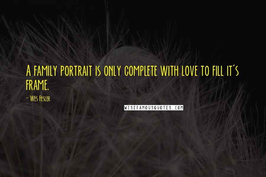 Wes Fesler Quotes: A family portrait is only complete with love to fill it's frame.
