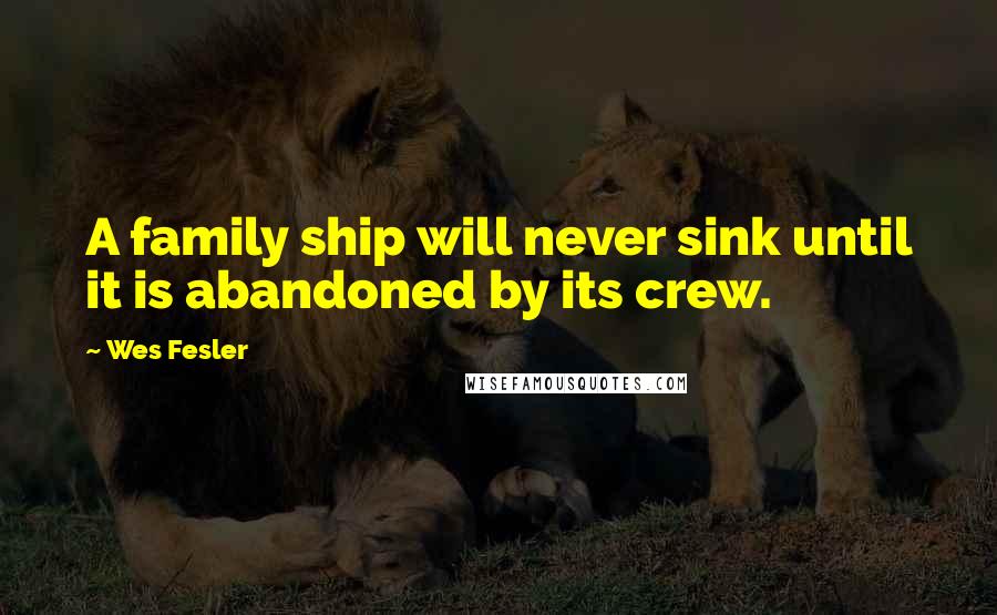 Wes Fesler Quotes: A family ship will never sink until it is abandoned by its crew.