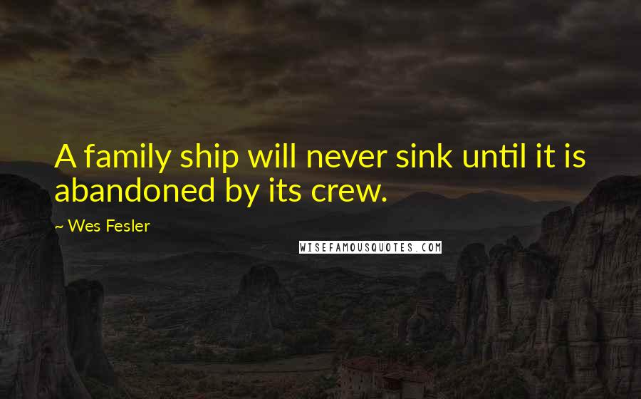 Wes Fesler Quotes: A family ship will never sink until it is abandoned by its crew.