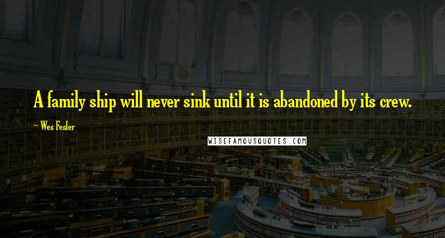 Wes Fesler Quotes: A family ship will never sink until it is abandoned by its crew.