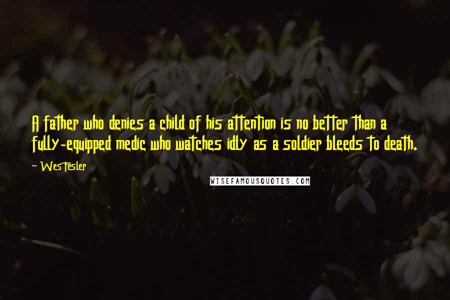 Wes Fesler Quotes: A father who denies a child of his attention is no better than a fully-equipped medic who watches idly as a soldier bleeds to death.