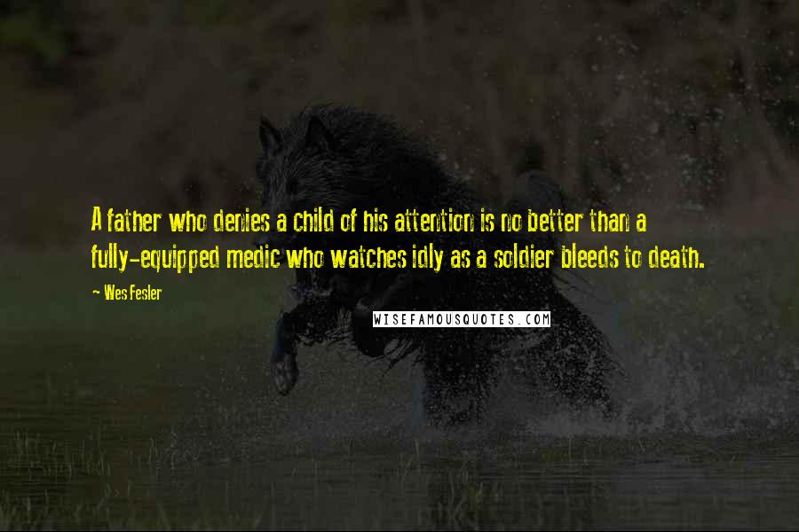 Wes Fesler Quotes: A father who denies a child of his attention is no better than a fully-equipped medic who watches idly as a soldier bleeds to death.