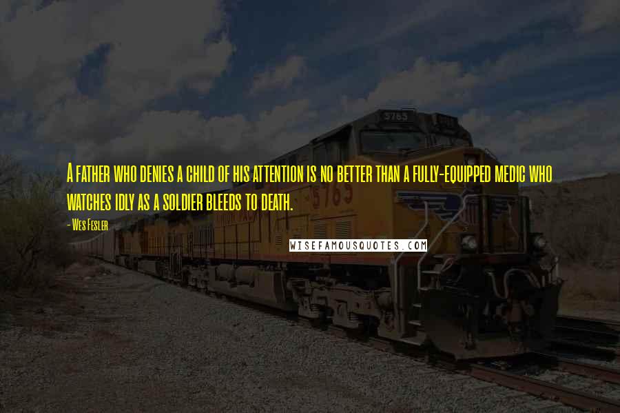 Wes Fesler Quotes: A father who denies a child of his attention is no better than a fully-equipped medic who watches idly as a soldier bleeds to death.