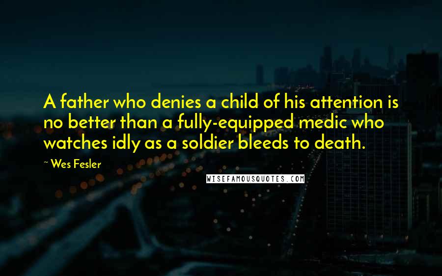 Wes Fesler Quotes: A father who denies a child of his attention is no better than a fully-equipped medic who watches idly as a soldier bleeds to death.