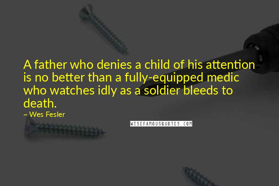 Wes Fesler Quotes: A father who denies a child of his attention is no better than a fully-equipped medic who watches idly as a soldier bleeds to death.